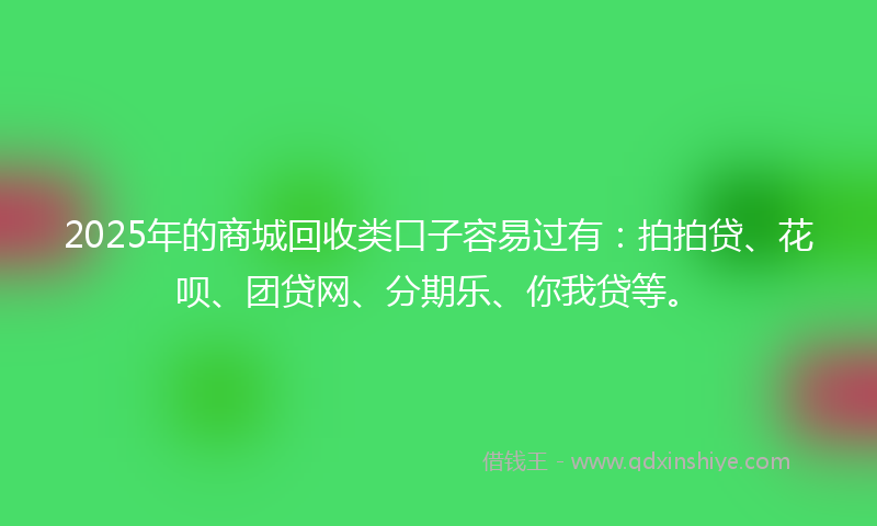 2025年的商城回收类口子容易过有：拍拍贷、花呗、团贷网、分期乐、你我贷等。