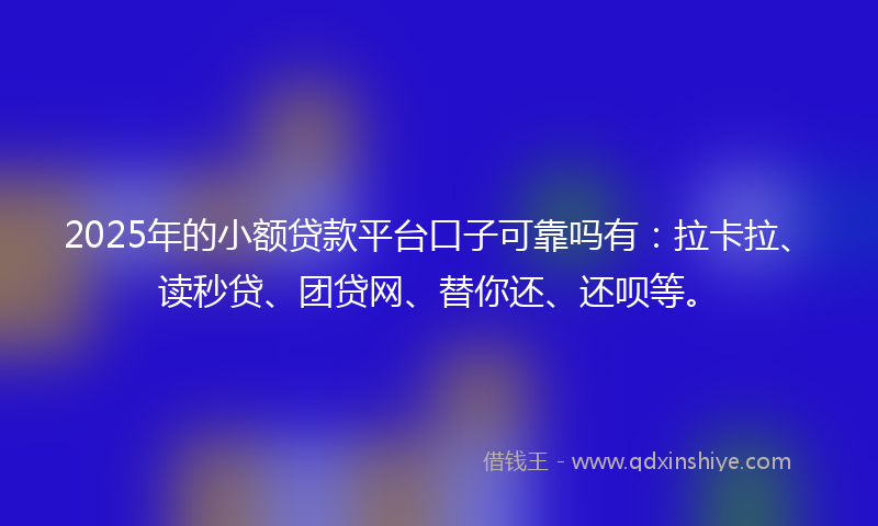 2025年的小额贷款平台口子可靠吗有：拉卡拉、读秒贷、团贷网、替你还、还呗等。