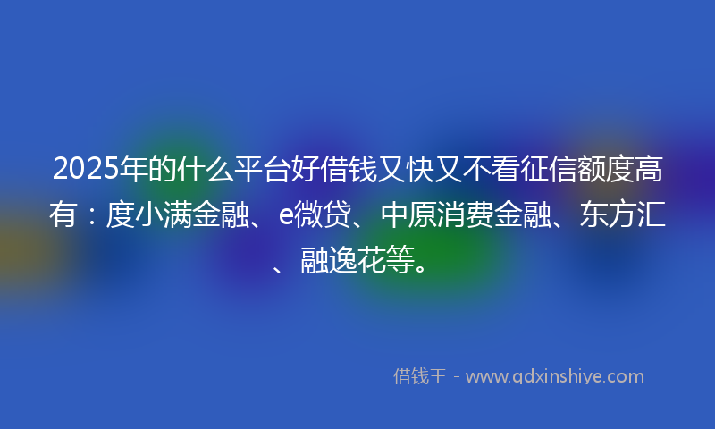 2025年的什么平台好借钱又快又不看征信额度高有：度小满金融、e微贷、中原消费金融、东方汇、融逸花等。
