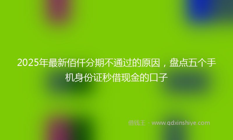 2025年最新佰仟分期不通过的原因，盘点五个手机身份证秒借现金的口子