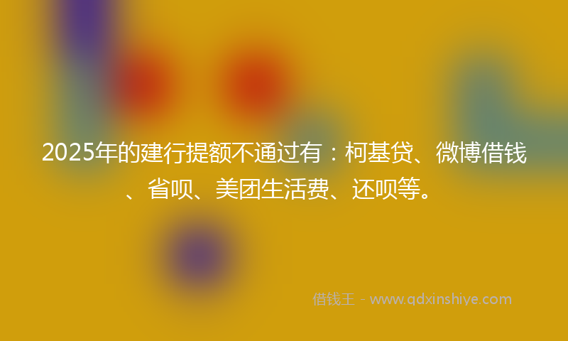2025年的建行提额不通过有：柯基贷、微博借钱、省呗、美团生活费、还呗等。