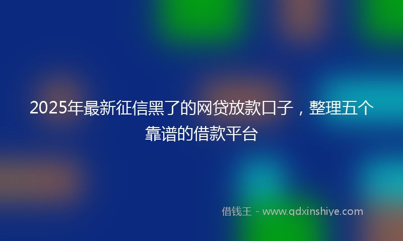 2025年最新征信黑了的网贷放款口子，整理五个靠谱的借款平台