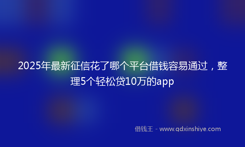 2025年最新征信花了哪个平台借钱容易通过，整理5个轻松贷10万的app
