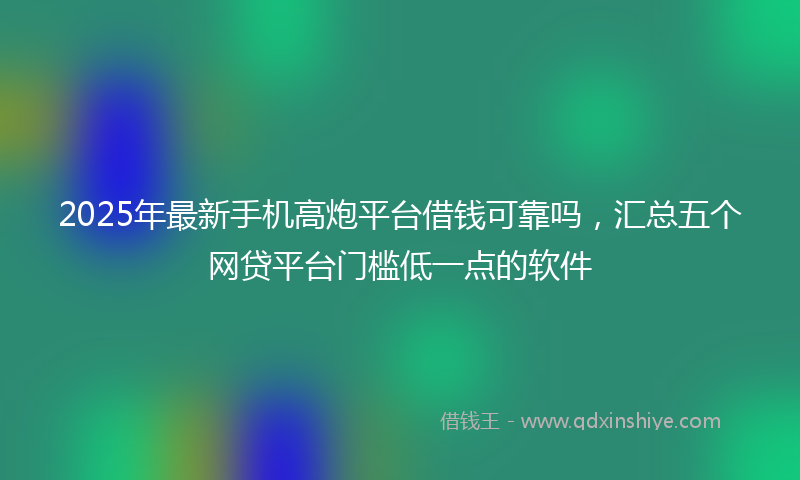 2025年最新手机高炮平台借钱可靠吗，汇总五个网贷平台门槛低一点的软件