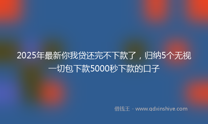 2025年最新你我贷还完不下款了，归纳5个无视一切包下款5000秒下款的口子