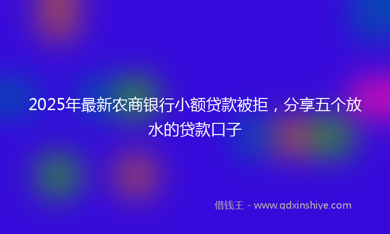 2025年最新农商银行小额贷款被拒，分享五个放水的贷款口子