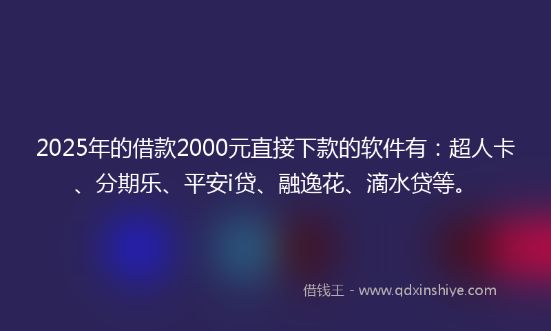 2025年的借款2000元直接下款的软件有：超人卡、分期乐、平安i贷、融逸花、滴水贷等。