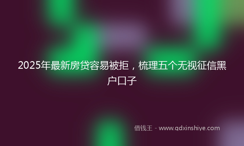 2025年最新房贷容易被拒，梳理五个无视征信黑户口子