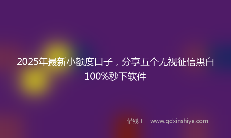 2025年最新小额度口子，分享五个无视征信黑白100%秒下软件