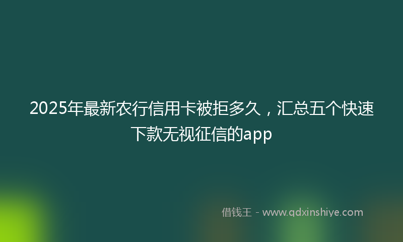 2025年最新农行信用卡被拒多久，汇总五个快速下款无视征信的app