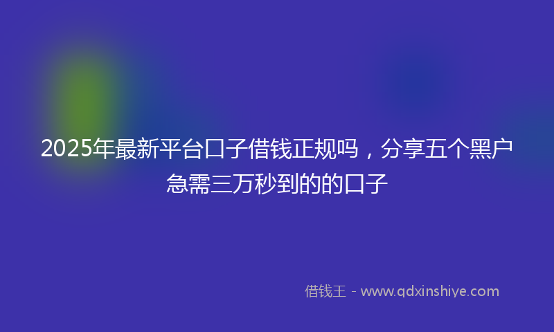 2025年最新平台口子借钱正规吗，分享五个黑户急需三万秒到的的口子
