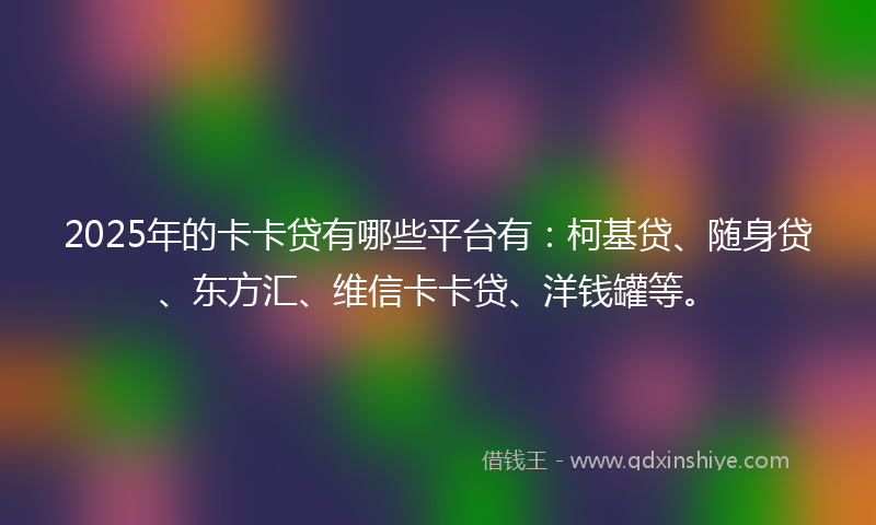 2025年的卡卡贷有哪些平台有：柯基贷、随身贷、东方汇、维信卡卡贷、洋钱罐等。