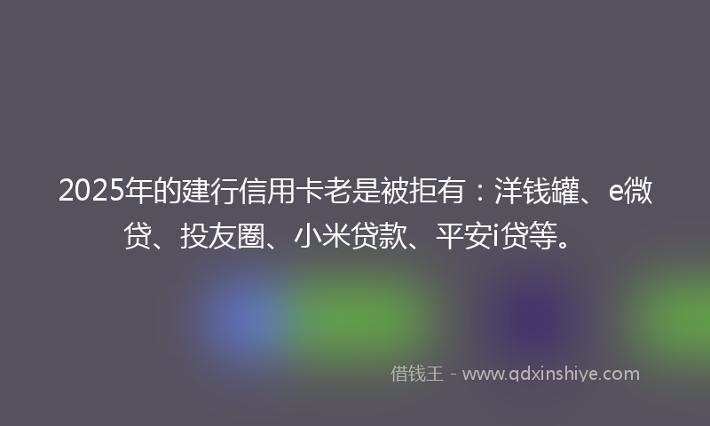 2025年的建行信用卡老是被拒有：洋钱罐、e微贷、投友圈、小米贷款、平安i贷等。
