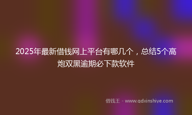 2025年最新借钱网上平台有哪几个，总结5个高炮双黑逾期必下款软件