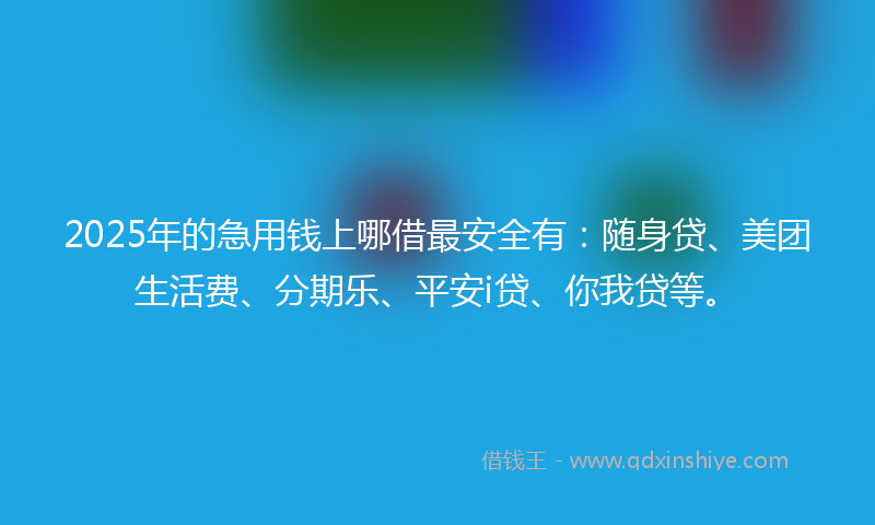2025年的急用钱上哪借最安全有：随身贷、美团生活费、分期乐、平安i贷、你我贷等。
