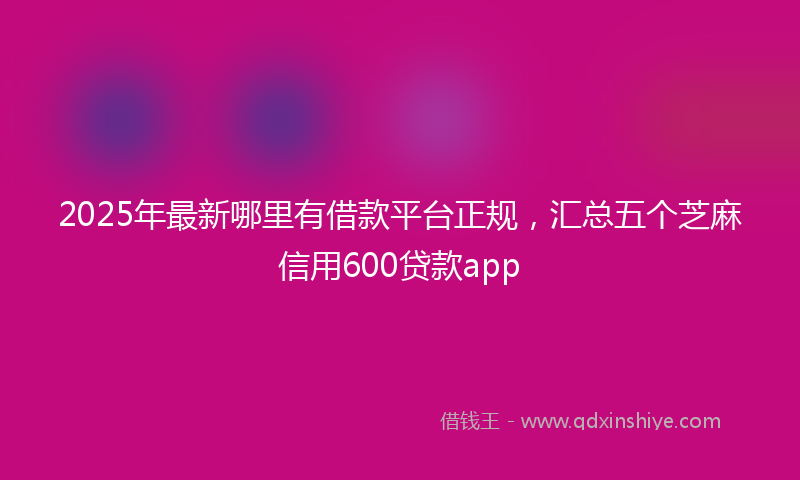 2025年最新哪里有借款平台正规，汇总五个芝麻信用600贷款app