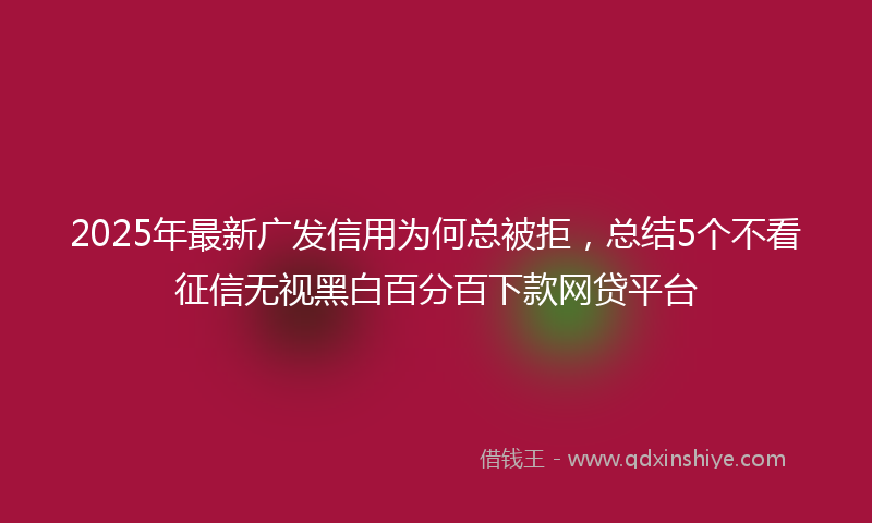 2025年最新广发信用为何总被拒，总结5个不看征信无视黑白百分百下款网贷平台