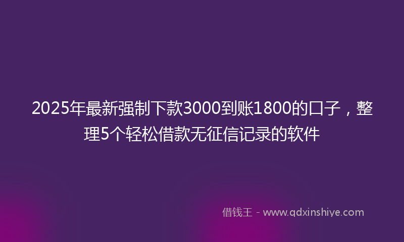 2025年最新强制下款3000到账1800的口子，整理5个轻松借款无征信记录的软件