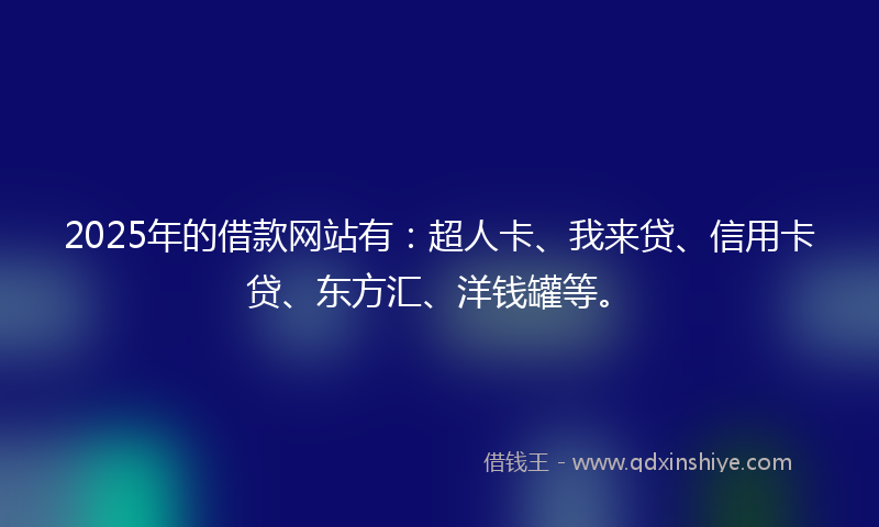 2025年的借款网站有：超人卡、我来贷、信用卡贷、东方汇、洋钱罐等。