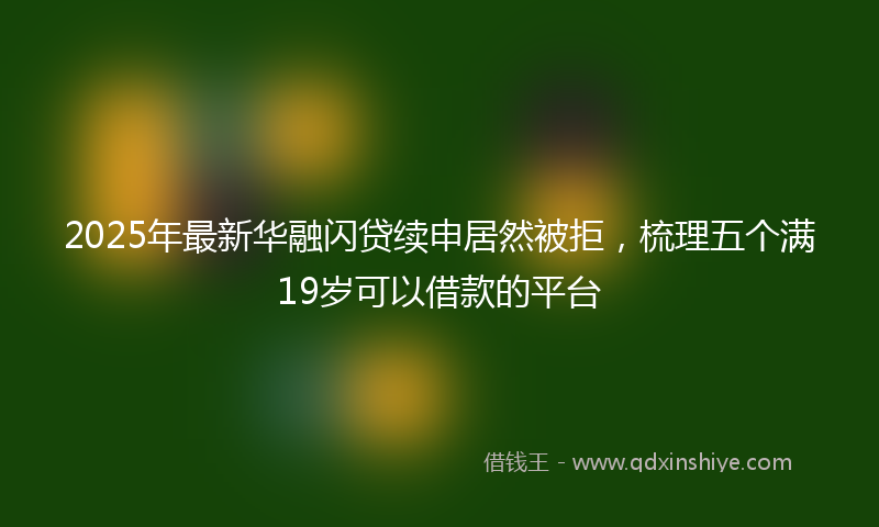 2025年最新华融闪贷续申居然被拒，梳理五个满19岁可以借款的平台