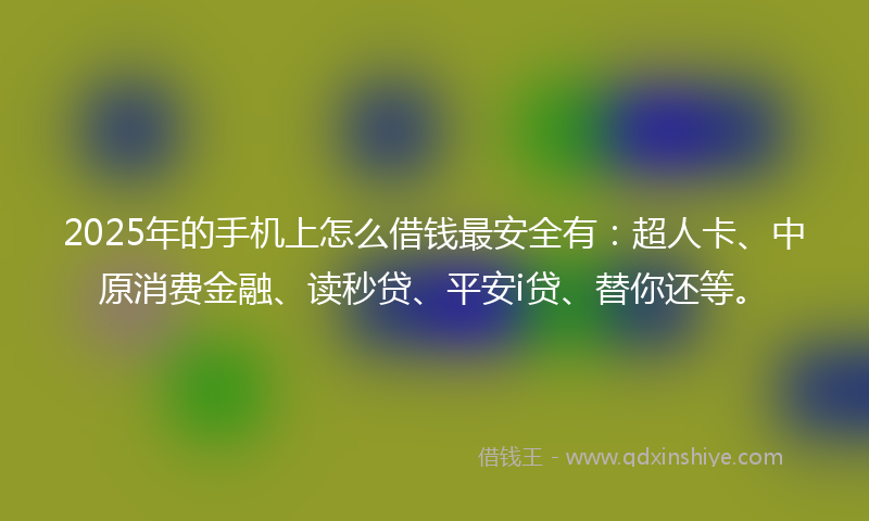 2025年的手机上怎么借钱最安全有：超人卡、中原消费金融、读秒贷、平安i贷、替你还等。