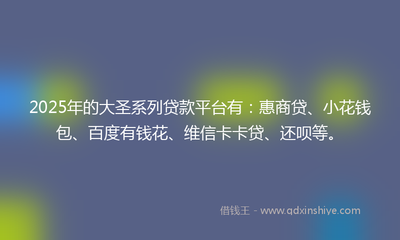 2025年的大圣系列贷款平台有：惠商贷、小花钱包、百度有钱花、维信卡卡贷、还呗等。