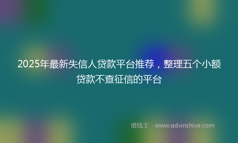 2025年最新失信人贷款平台推荐，整理五个小额贷款不查征信的平台