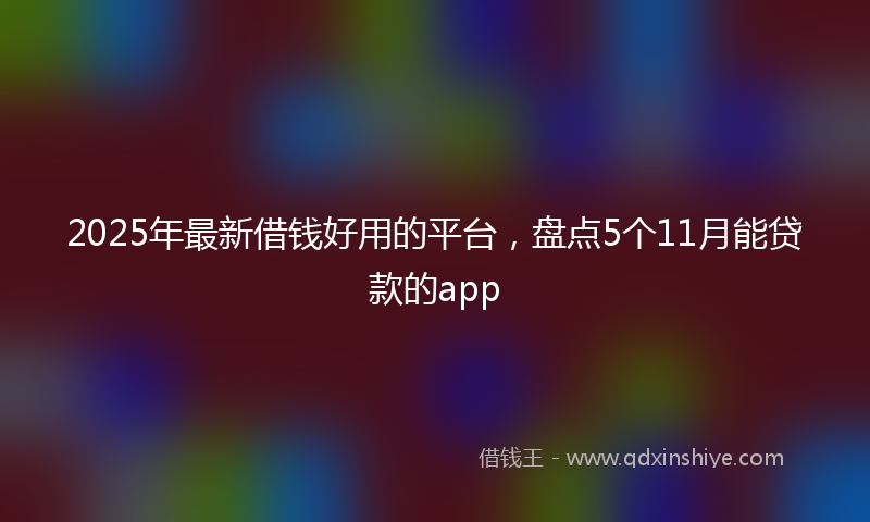 2025年最新借钱好用的平台，盘点5个11月能贷款的app