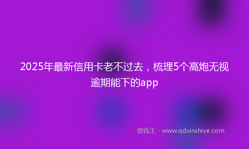 2025年最新信用卡老不过去，梳理5个高炮无视逾期能下的app