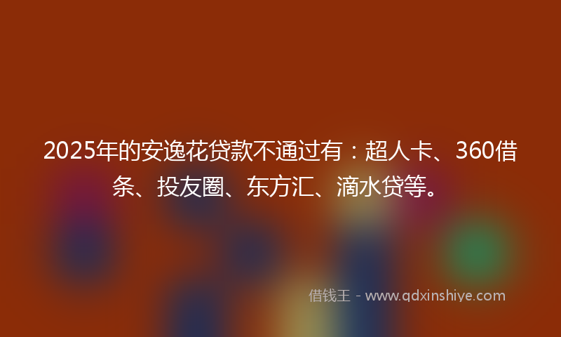 2025年的安逸花贷款不通过有：超人卡、360借条、投友圈、东方汇、滴水贷等。
