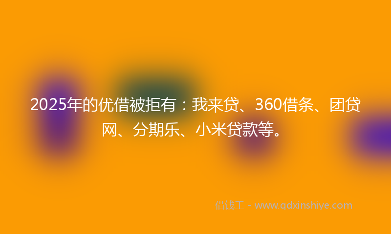 2025年的优借被拒有：我来贷、360借条、团贷网、分期乐、小米贷款等。
