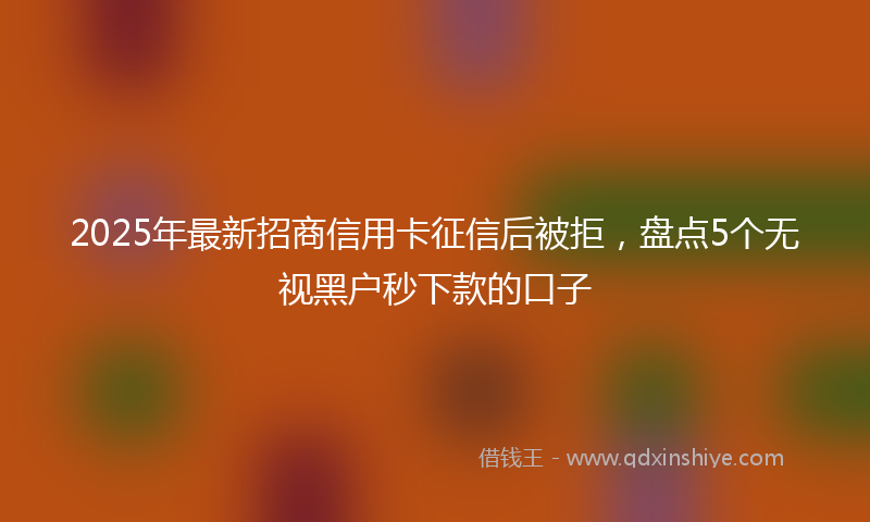 2025年最新招商信用卡征信后被拒，盘点5个无视黑户秒下款的口子