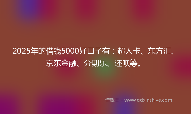 2025年的借钱5000好口子有：超人卡、东方汇、京东金融、分期乐、还呗等。