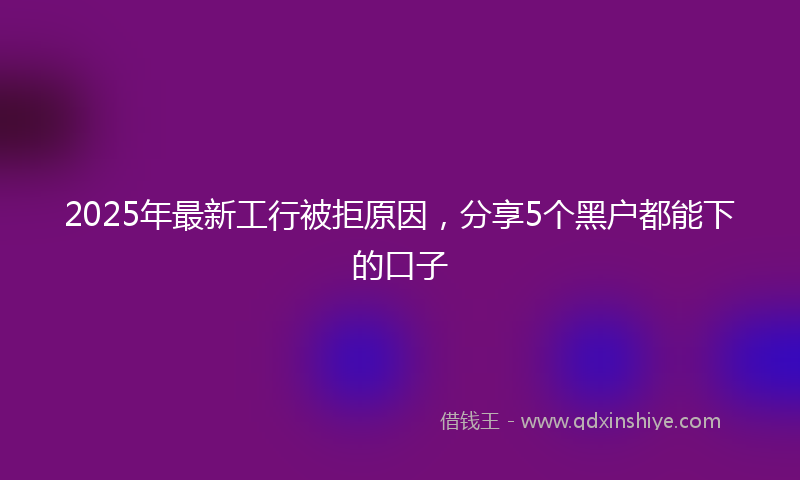 2025年最新工行被拒原因，分享5个黑户都能下的口子