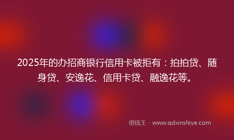 2025年的办招商银行信用卡被拒有：拍拍贷、随身贷、安逸花、信用卡贷、融逸花等。