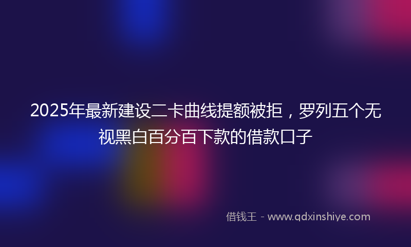2025年最新建设二卡曲线提额被拒，罗列五个无视黑白百分百下款的借款口子