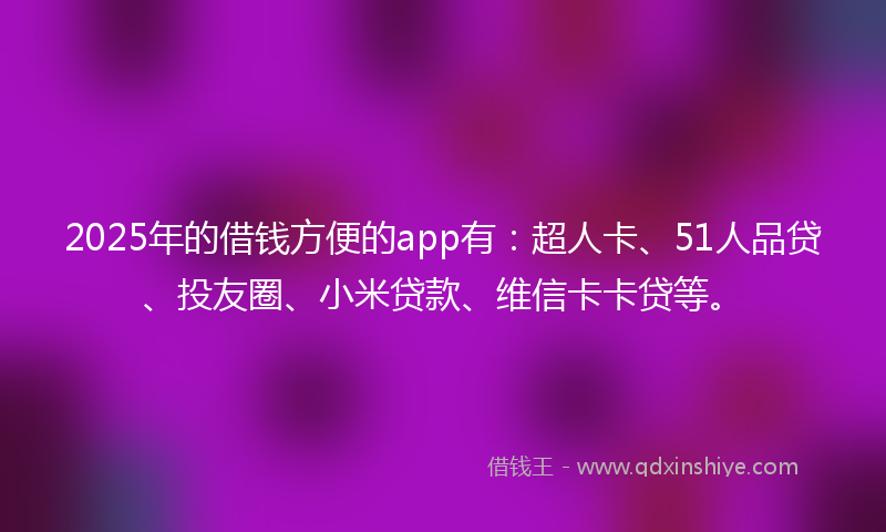 2025年的借钱方便的app有：超人卡、51人品贷、投友圈、小米贷款、维信卡卡贷等。