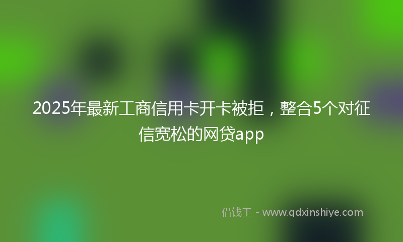 2025年最新工商信用卡开卡被拒，整合5个对征信宽松的网贷app