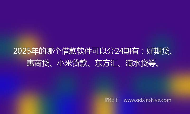 2025年的哪个借款软件可以分24期有：好期贷、惠商贷、小米贷款、东方汇、滴水贷等。