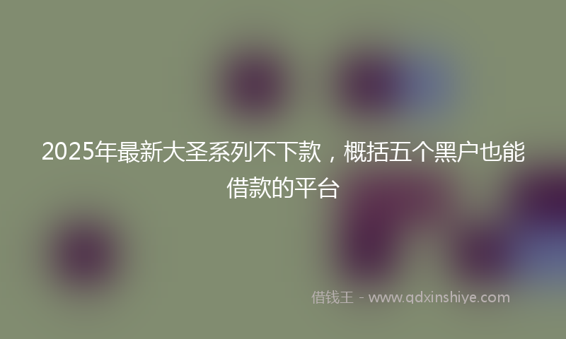 2025年最新大圣系列不下款，概括五个黑户也能借款的平台