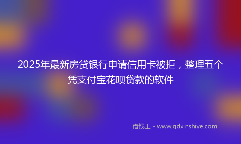 2025年最新房贷银行申请信用卡被拒，整理五个凭支付宝花呗贷款的软件