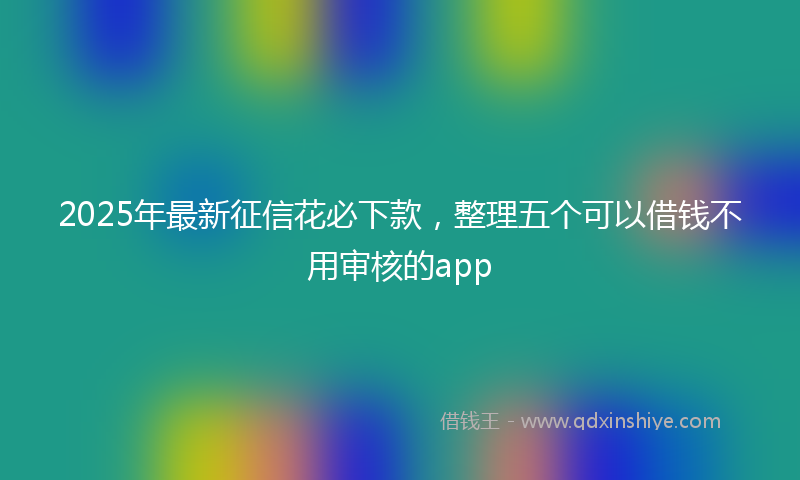 2025年最新征信花必下款，整理五个可以借钱不用审核的app