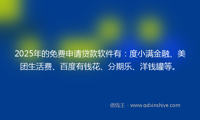 2025年的免费申请贷款软件有：度小满金融、美团生活费、百度有钱花、分期乐、洋钱罐等。