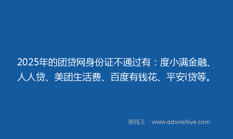 2025年的团贷网身份证不通过有：度小满金融、人人贷、美团生活费、百度有钱花、平安i贷等。