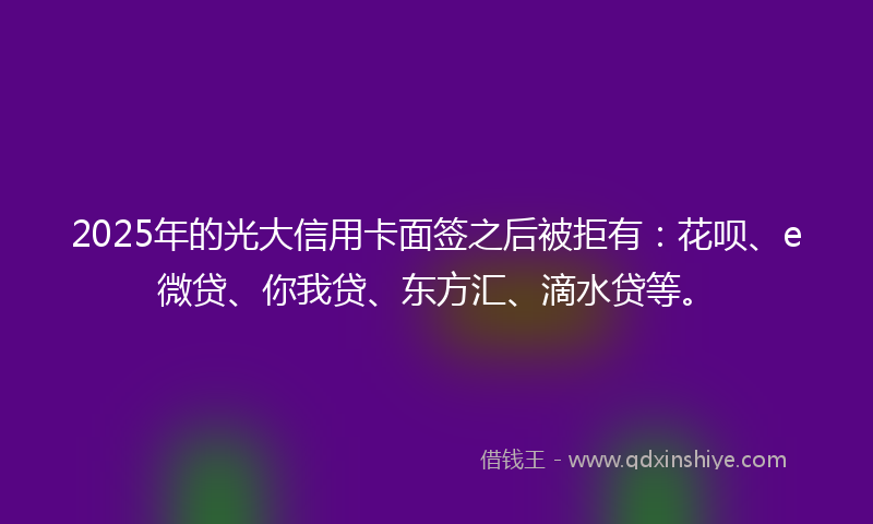2025年的光大信用卡面签之后被拒有：花呗、e微贷、你我贷、东方汇、滴水贷等。