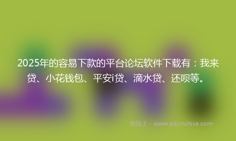 2025年的容易下款的平台论坛软件下载有：我来贷、小花钱包、平安i贷、滴水贷、还呗等。
