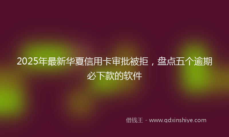 2025年最新华夏信用卡审批被拒，盘点五个逾期必下款的软件