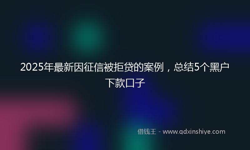 2025年最新因征信被拒贷的案例，总结5个黑户下款口子