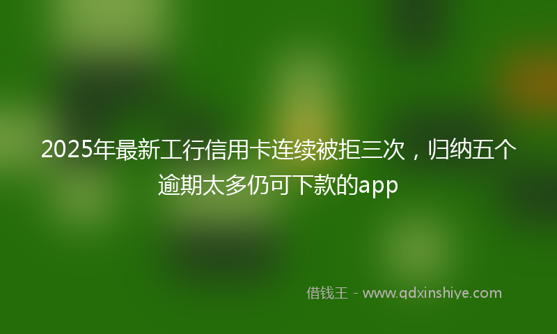 2025年最新工行信用卡连续被拒三次，归纳五个逾期太多仍可下款的app
