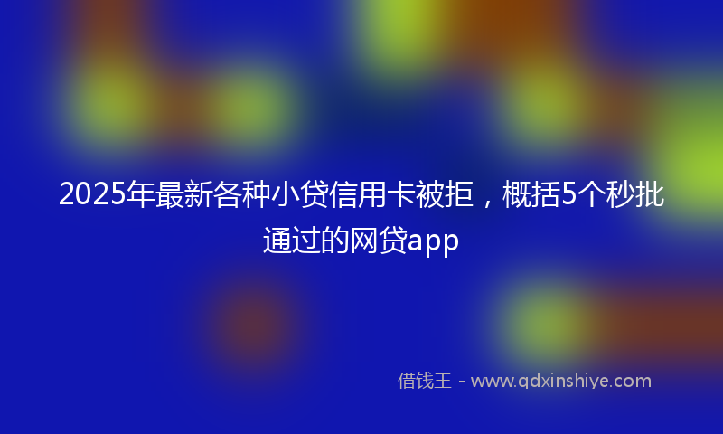 2025年最新各种小贷信用卡被拒，概括5个秒批通过的网贷app